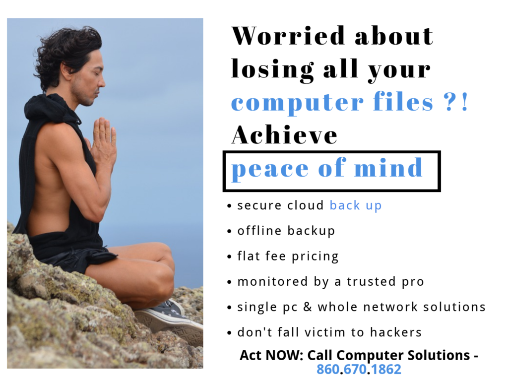 Image - Young man on rocks in yoga pose
text- worried about losing all your computer files? Achieve peace of mind - secure cloud back up -offline backup -flat fee pricing - monitored by trusted professional -single pc & whole network solutions -don't fall victim to hackers - Act NOW: call computer solutions 860.239.0708