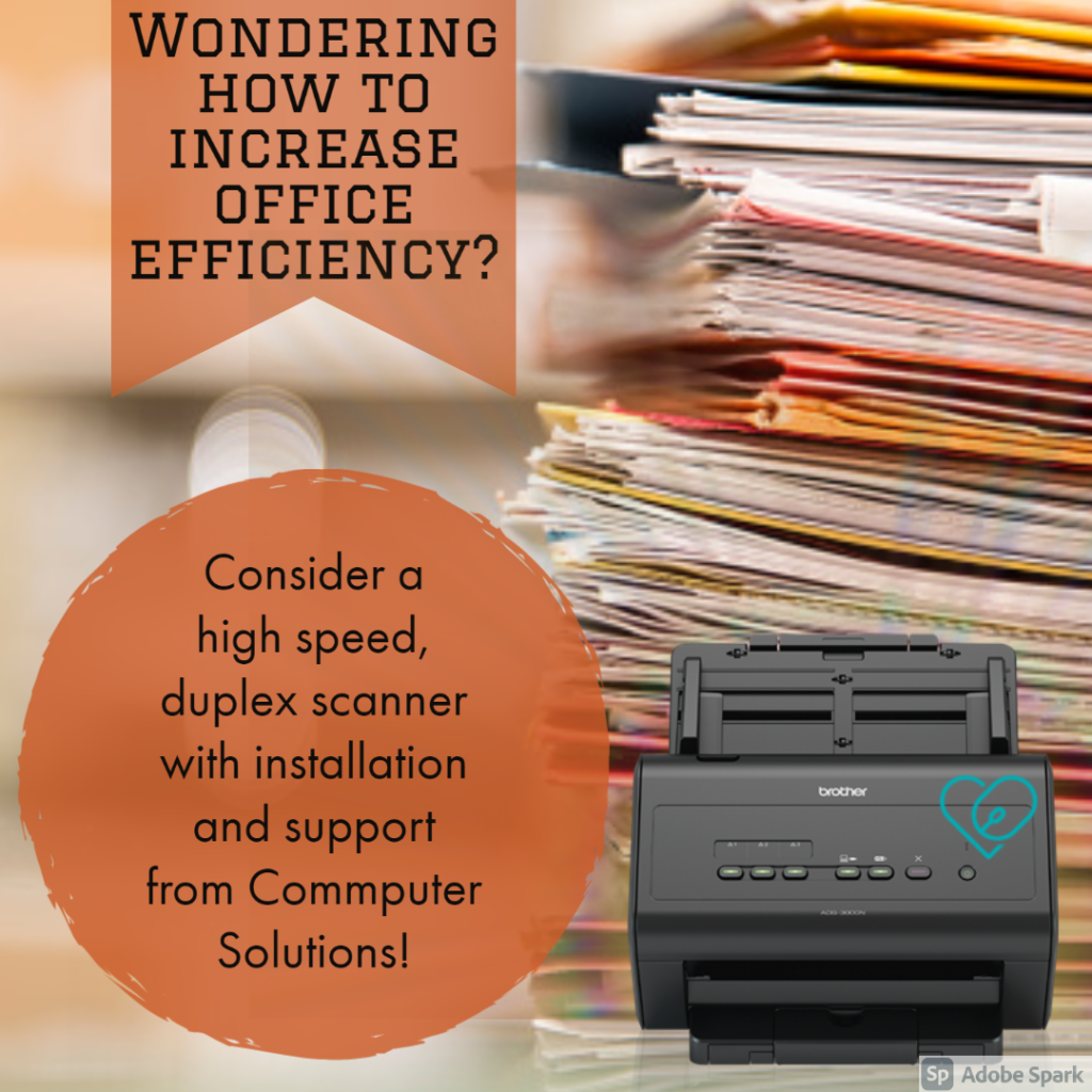 Image- piles of papers in background. foreground is a high speed duplex scanner. Text - Wondering how to increase office efficiency. Consider a high peed duplex scanner w installation and support computer solutions.  