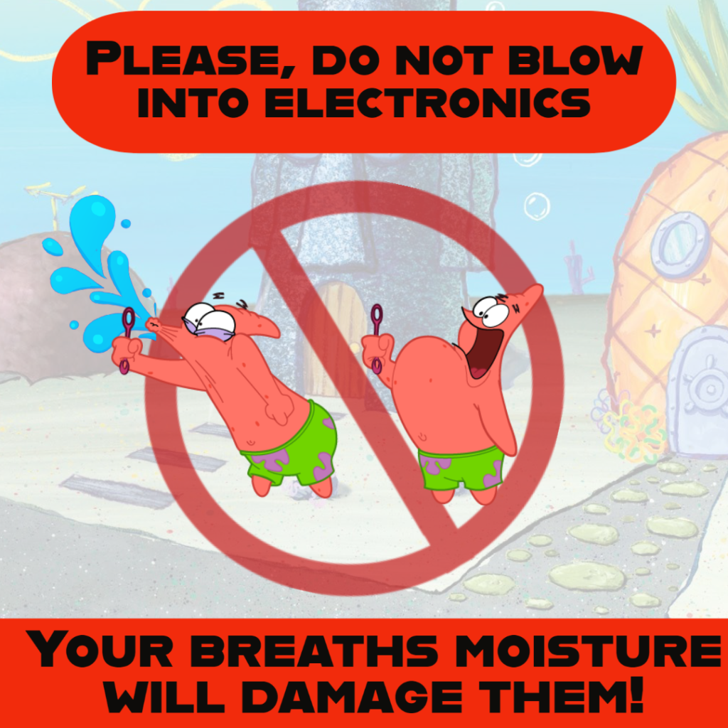 Text- please do not blow into electronics. your breaths moisture will damage them

image- Patrick Star blowing bubbles with a lot of spit, red circle with line through 